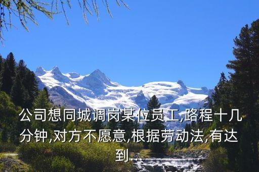  公司想同城調崗某位員工,路程十幾分鐘,對方不愿意,根據(jù)勞動法,有達到...