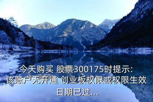 今天購(gòu)買(mǎi) 股票300175時(shí)提示:該賬戶(hù)無(wú)開(kāi)通 創(chuàng)業(yè)板權(quán)限或權(quán)限生效日期已過(guò)...