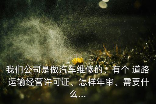 我們公司是做汽車維修的、有個 道路 運輸經(jīng)營許可證、怎樣年審、需要什么...