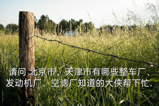 請(qǐng)問(wèn) 北京市、天津市有哪些整車廠、發(fā)動(dòng)機(jī)廠、空濾廠知道的大俠幫下忙...