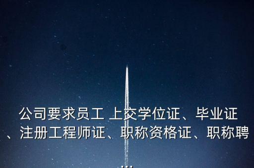  公司要求員工 上交學(xué)位證、畢業(yè)證、注冊工程師證、職稱資格證、職稱聘...