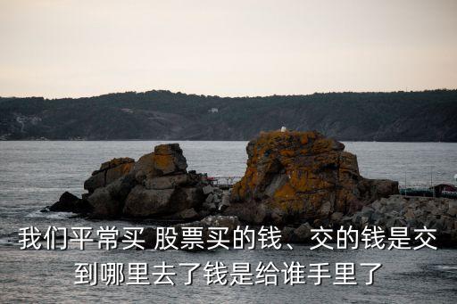 我們平常買 股票買的錢、交的錢是交到哪里去了錢是給誰手里了