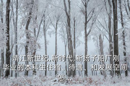  靖江新世紀(jì),新時(shí)代,新?lián)P子船廠剛畢業(yè)的本科生住宿、待遇、和發(fā)展空間怎...