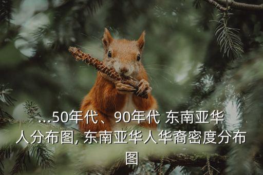 ...50年代、90年代 東南亞華人分布圖, 東南亞華人華裔密度分布圖