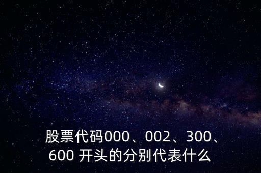  股票代碼000、002、300、600 開頭的分別代表什么
