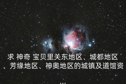 求 神奇 寶貝里關(guān)東地區(qū)、城都地區(qū)、芳緣地區(qū)、神奧地區(qū)的城鎮(zhèn)及道館資...