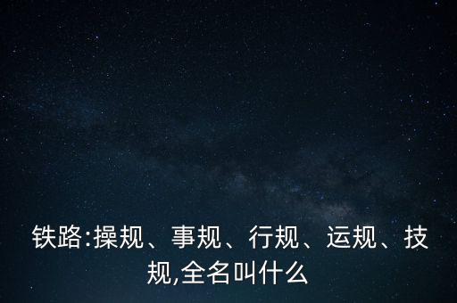  鐵路:操規(guī)、事規(guī)、行規(guī)、運規(guī)、技規(guī),全名叫什么