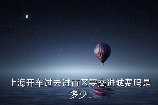  上海開車過去進(jìn)市區(qū)要交進(jìn)城費嗎是多少