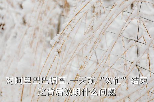 對(duì)阿里巴巴調(diào)查,一天就“匆忙”結(jié)束這背后說明什么問題