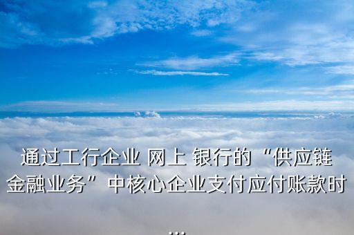 通過(guò)工行企業(yè) 網(wǎng)上 銀行的“供應(yīng)鏈金融業(yè)務(wù)”中核心企業(yè)支付應(yīng)付賬款時(shí)...