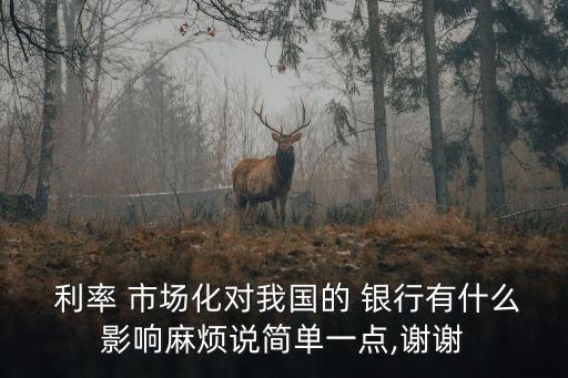  利率 市場(chǎng)化對(duì)我國(guó)的 銀行有什么影響麻煩說(shuō)簡(jiǎn)單一點(diǎn),謝謝