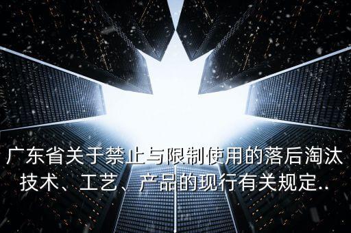 廣東省關(guān)于禁止與限制使用的落后淘汰技術(shù)、工藝、產(chǎn)品的現(xiàn)行有關(guān)規(guī)定...