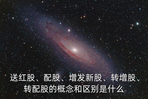  送紅股、配股、增發(fā)新股、轉(zhuǎn)增股、轉(zhuǎn)配股的概念和區(qū)別是什么