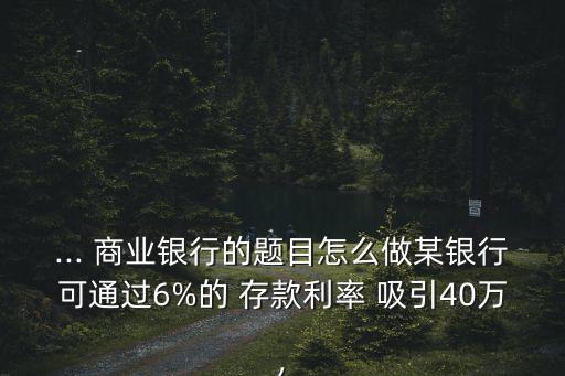 ... 商業(yè)銀行的題目怎么做某銀行可通過(guò)6%的 存款利率 吸引40萬(wàn),
