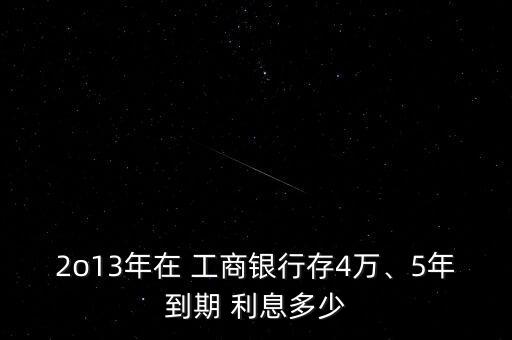 2o13年在 工商銀行存4萬(wàn)、5年到期 利息多少