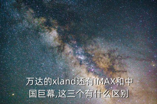 萬達(dá)的xland還有IMAX和中國巨幕,這三個(gè)有什么區(qū)別