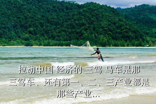  拉動(dòng)中國(guó) 經(jīng)濟(jì)的 三駕 馬車是那 三駕車、還有第一、二、三產(chǎn)業(yè)都是那些產(chǎn)業(yè)...