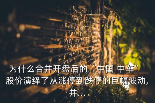 為什么合并開盤后的“中國(guó) 中車” 股價(jià)演繹了從漲停到跌停的巨幅波動(dòng),并...