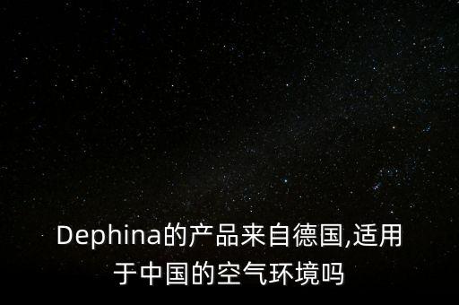Dephina的產(chǎn)品來自德國(guó),適用于中國(guó)的空氣環(huán)境嗎