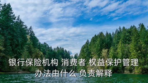 銀行保險機(jī)構(gòu) 消費(fèi)者 權(quán)益保護(hù)管理辦法由什么 負(fù)責(zé)解釋