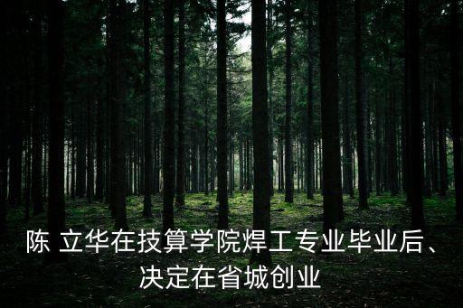 陳 立華在技算學(xué)院焊工專業(yè)畢業(yè)后、決定在省城創(chuàng)業(yè)