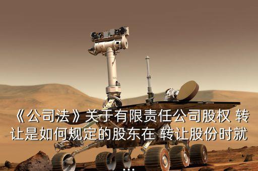 《公司法》關于有限責任公司股權(quán) 轉(zhuǎn)讓是如何規(guī)定的股東在 轉(zhuǎn)讓股份時就...