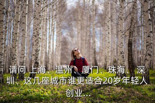 請問 上海、溫州、廈門、珠海、 深圳、這幾座城市誰更適合20歲年輕人 創(chuàng)業(yè)...