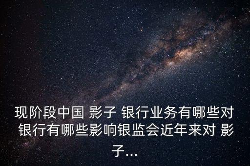 現(xiàn)階段中國 影子 銀行業(yè)務(wù)有哪些對 銀行有哪些影響銀監(jiān)會(huì)近年來對 影子...
