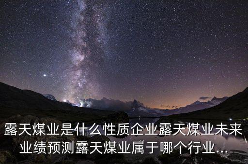 露天煤業(yè)是什么性質(zhì)企業(yè)露天煤業(yè)未來業(yè)績預測露天煤業(yè)屬于哪個行業(yè)...