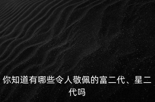 你知道有哪些令人敬佩的富二代、星二代嗎