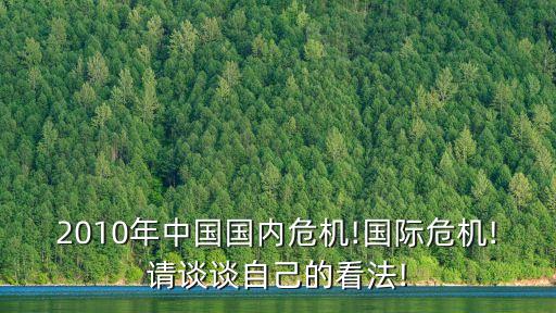 2010年中國國內(nèi)危機(jī)!國際危機(jī)!請(qǐng)談?wù)勛约旱目捶?