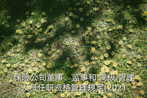  保險(xiǎn)公司董事、監(jiān)事和 高級 管理人員任職資格管理規(guī)定(2021
