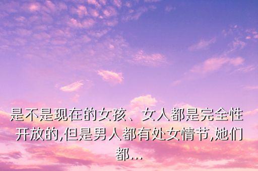 是不是現(xiàn)在的女孩、女人都是完全性 開(kāi)放的,但是男人都有處女情節(jié),她們都...