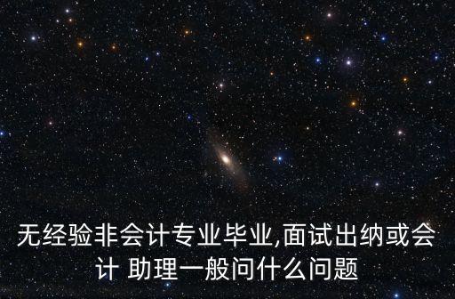 無(wú)經(jīng)驗(yàn)非會(huì)計(jì)專(zhuān)業(yè)畢業(yè),面試出納或會(huì)計(jì) 助理一般問(wèn)什么問(wèn)題