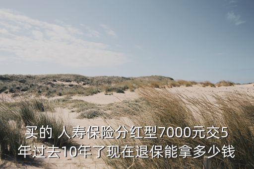 買(mǎi)的 人壽保險(xiǎn)分紅型7000元交5年過(guò)去10年了現(xiàn)在退保能拿多少錢(qián)