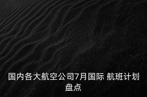 國(guó)內(nèi)各大航空公司7月國(guó)際 航班計(jì)劃盤(pán)點(diǎn)