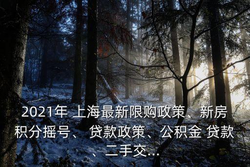 2021年 上海最新限購政策、新房積分搖號、 貸款政策、公積金 貸款、二手交...