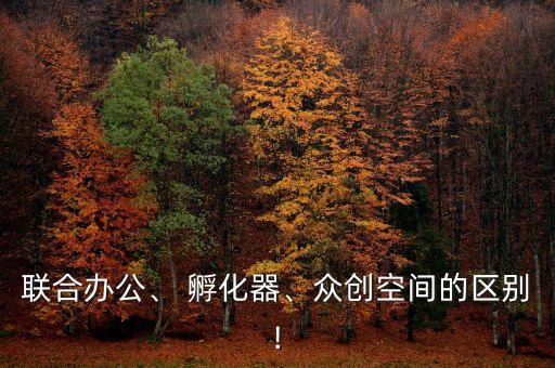 聯(lián)合辦公、 孵化器、眾創(chuàng)空間的區(qū)別!