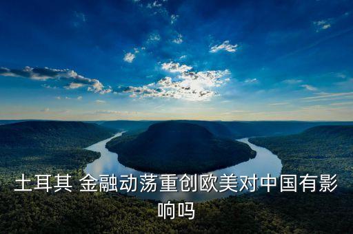 土耳其 金融動(dòng)蕩重創(chuàng)歐美對(duì)中國有影響嗎