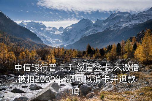  中信銀行普卡 升級白金卡,未激活,被扣2000年費(fèi)!可以消卡并退款嗎