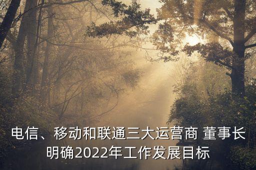 電信、移動和聯(lián)通三大運營商 董事長明確2022年工作發(fā)展目標(biāo)
