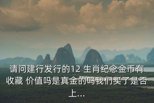 請問建行發(fā)行的12 生肖紀(jì)念金幣有收藏 價(jià)值嗎是真金的嗎我們買了是否上...