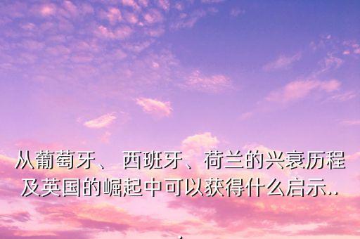從葡萄牙、 西班牙、荷蘭的興衰歷程及英國的崛起中可以獲得什么啟示...