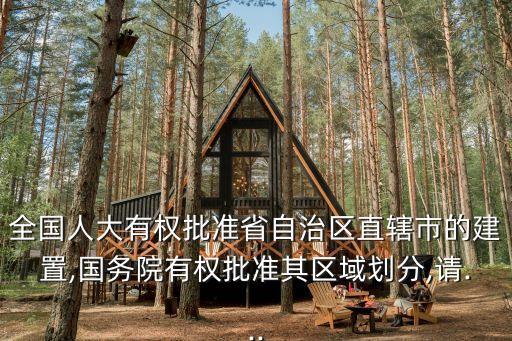 全國人大有權(quán)批準省自治區(qū)直轄市的建置,國務(wù)院有權(quán)批準其區(qū)域劃分,請...