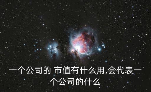 一個(gè)公司的 市值有什么用,會代表一個(gè)公司的什么