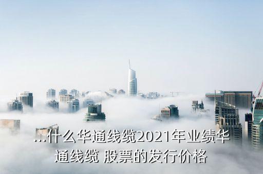 ...什么華通線纜2021年業(yè)績華通線纜 股票的發(fā)行價格