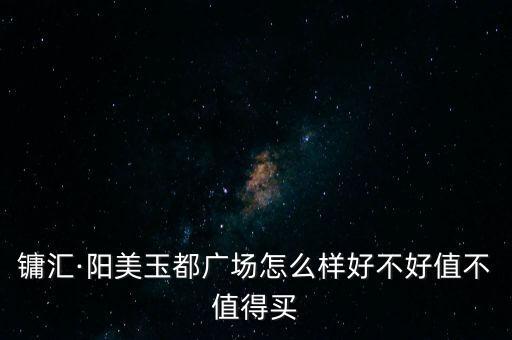 鏞匯·陽美玉都廣場(chǎng)怎么樣好不好值不值得買