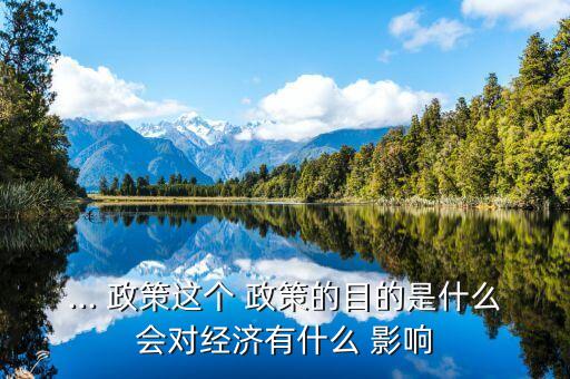 ... 政策這個(gè) 政策的目的是什么會對經(jīng)濟(jì)有什么 影響