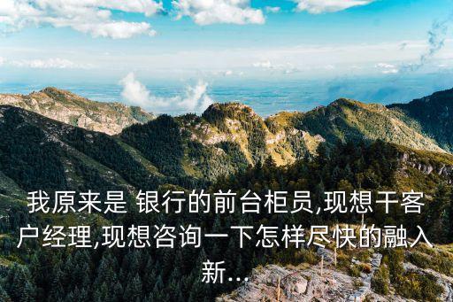 我原來(lái)是 銀行的前臺(tái)柜員,現(xiàn)想干客戶經(jīng)理,現(xiàn)想咨詢(xún)一下怎樣盡快的融入新...