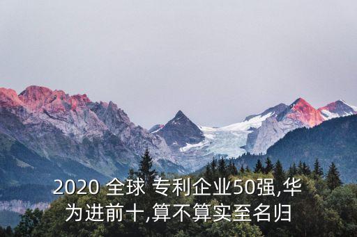 2020 全球 專利企業(yè)50強(qiáng),華為進(jìn)前十,算不算實至名歸